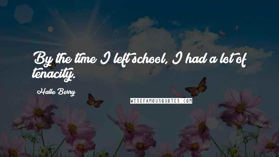 Halle Berry Quotes: By the time I left school, I had a lot of tenacity.