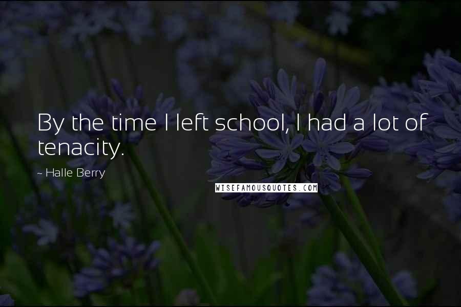 Halle Berry Quotes: By the time I left school, I had a lot of tenacity.