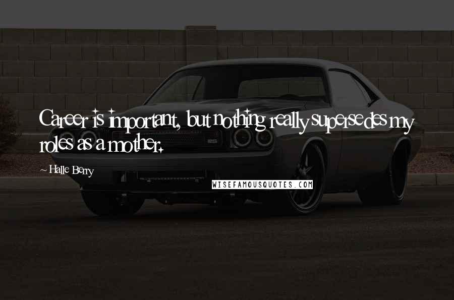 Halle Berry Quotes: Career is important, but nothing really supersedes my roles as a mother.