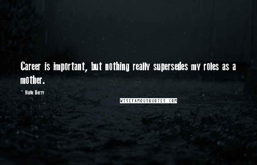 Halle Berry Quotes: Career is important, but nothing really supersedes my roles as a mother.