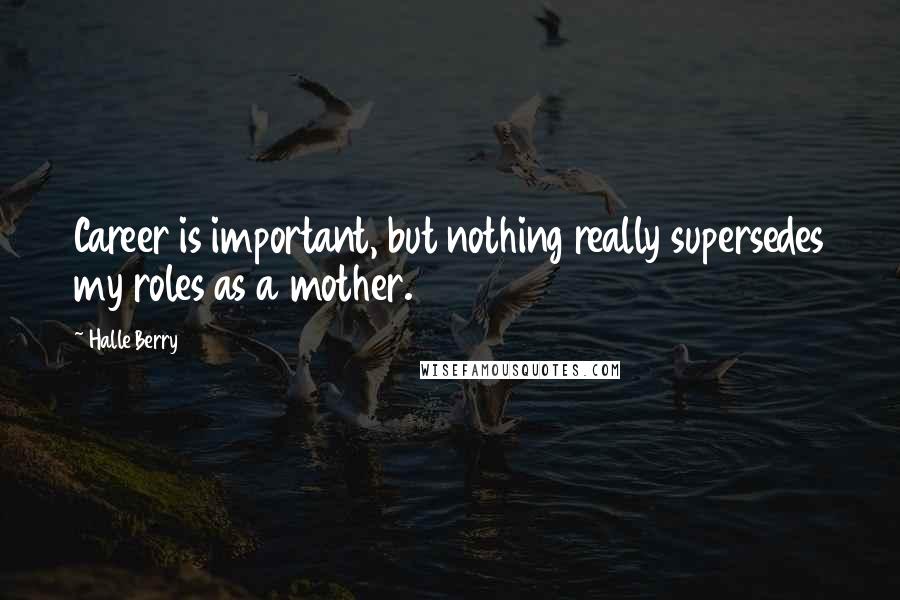 Halle Berry Quotes: Career is important, but nothing really supersedes my roles as a mother.