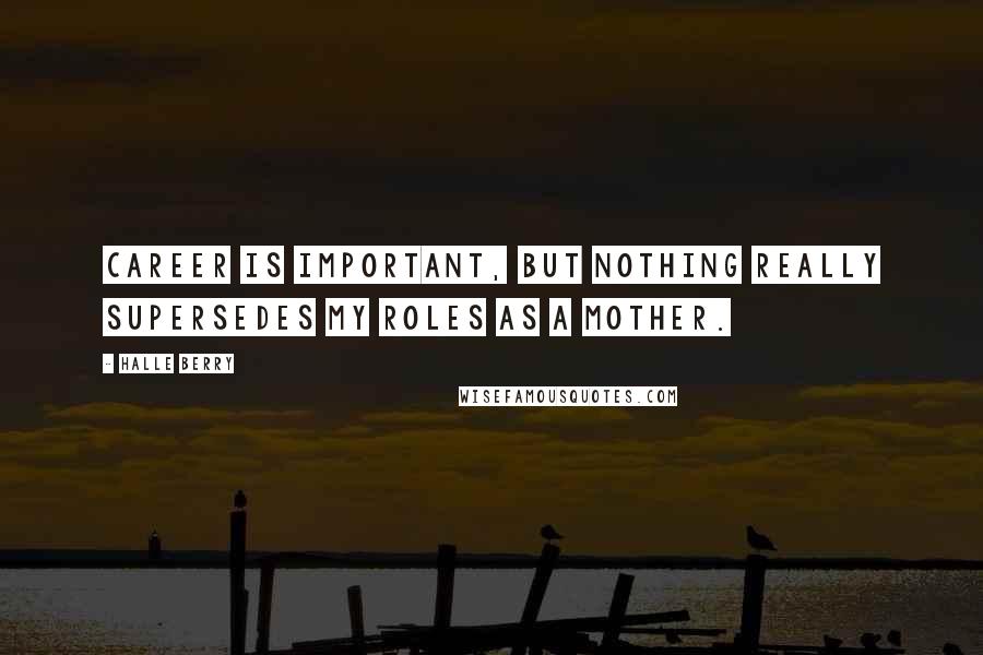 Halle Berry Quotes: Career is important, but nothing really supersedes my roles as a mother.