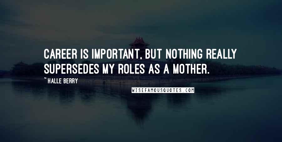 Halle Berry Quotes: Career is important, but nothing really supersedes my roles as a mother.