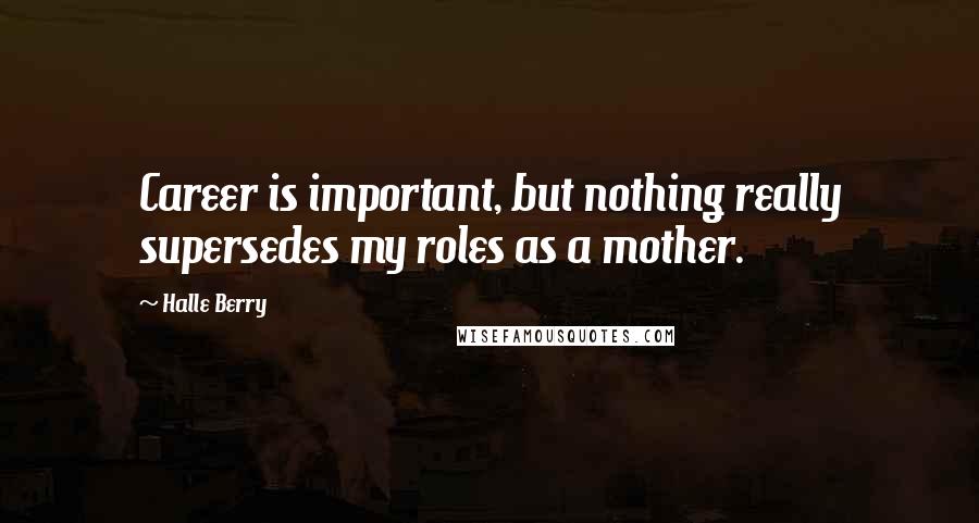 Halle Berry Quotes: Career is important, but nothing really supersedes my roles as a mother.