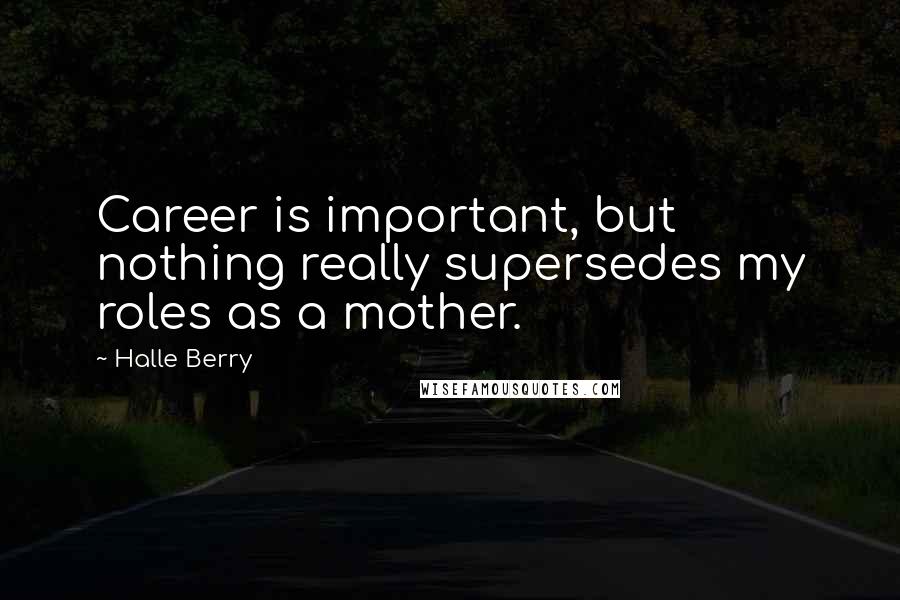 Halle Berry Quotes: Career is important, but nothing really supersedes my roles as a mother.