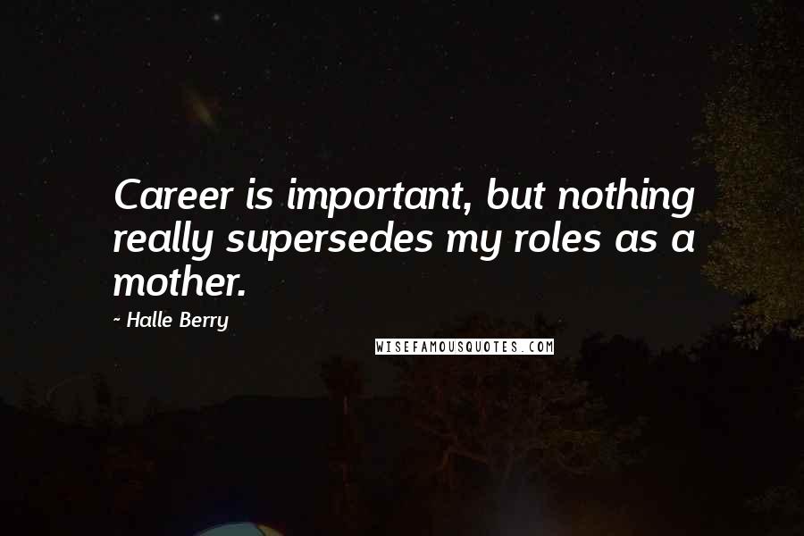 Halle Berry Quotes: Career is important, but nothing really supersedes my roles as a mother.