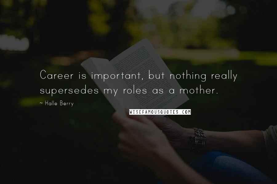 Halle Berry Quotes: Career is important, but nothing really supersedes my roles as a mother.