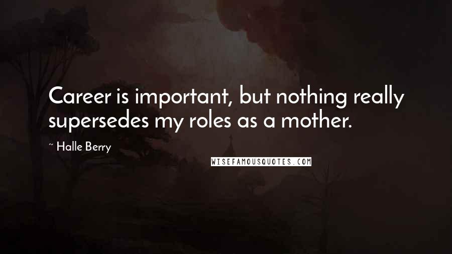 Halle Berry Quotes: Career is important, but nothing really supersedes my roles as a mother.