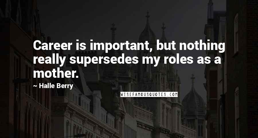 Halle Berry Quotes: Career is important, but nothing really supersedes my roles as a mother.