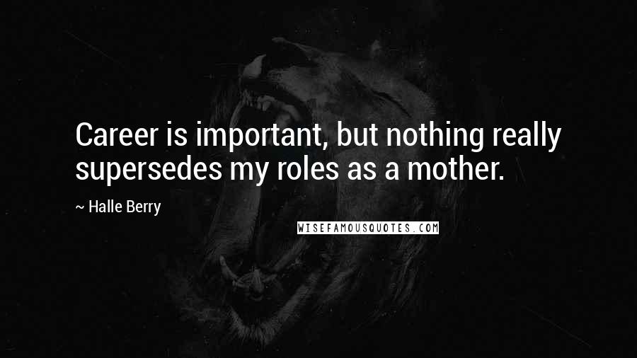 Halle Berry Quotes: Career is important, but nothing really supersedes my roles as a mother.