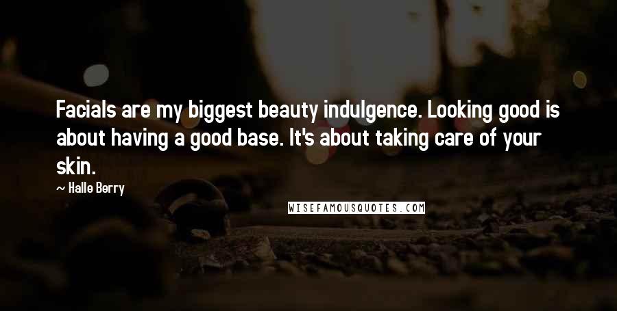 Halle Berry Quotes: Facials are my biggest beauty indulgence. Looking good is about having a good base. It's about taking care of your skin.