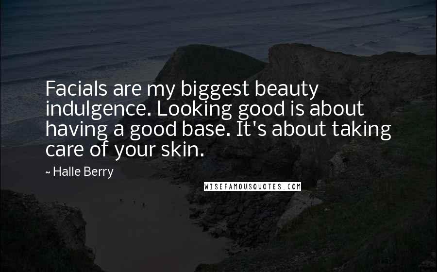 Halle Berry Quotes: Facials are my biggest beauty indulgence. Looking good is about having a good base. It's about taking care of your skin.