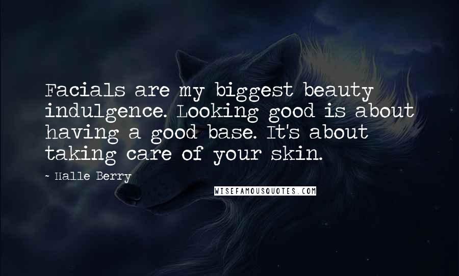 Halle Berry Quotes: Facials are my biggest beauty indulgence. Looking good is about having a good base. It's about taking care of your skin.