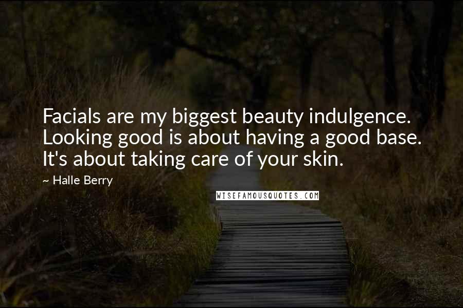 Halle Berry Quotes: Facials are my biggest beauty indulgence. Looking good is about having a good base. It's about taking care of your skin.