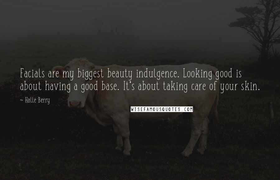 Halle Berry Quotes: Facials are my biggest beauty indulgence. Looking good is about having a good base. It's about taking care of your skin.