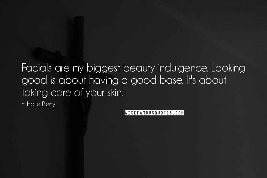 Halle Berry Quotes: Facials are my biggest beauty indulgence. Looking good is about having a good base. It's about taking care of your skin.