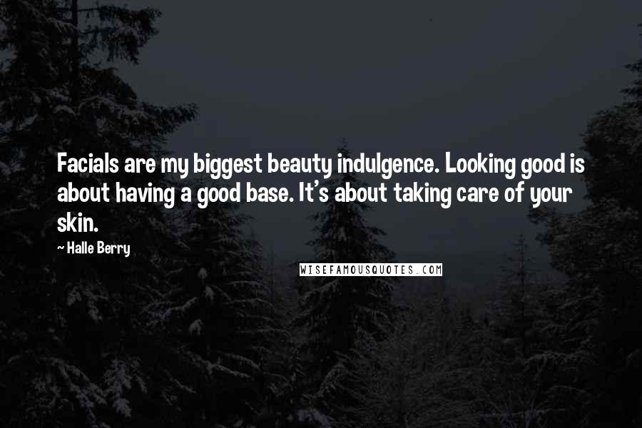 Halle Berry Quotes: Facials are my biggest beauty indulgence. Looking good is about having a good base. It's about taking care of your skin.