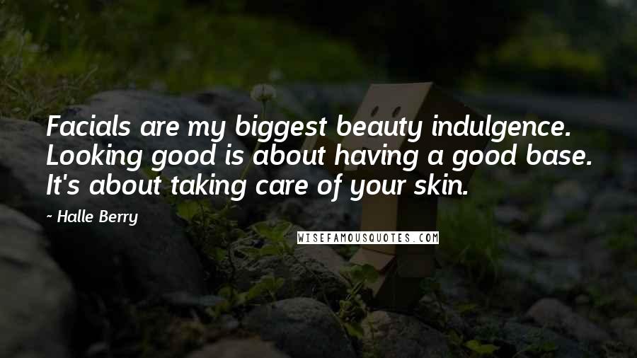 Halle Berry Quotes: Facials are my biggest beauty indulgence. Looking good is about having a good base. It's about taking care of your skin.