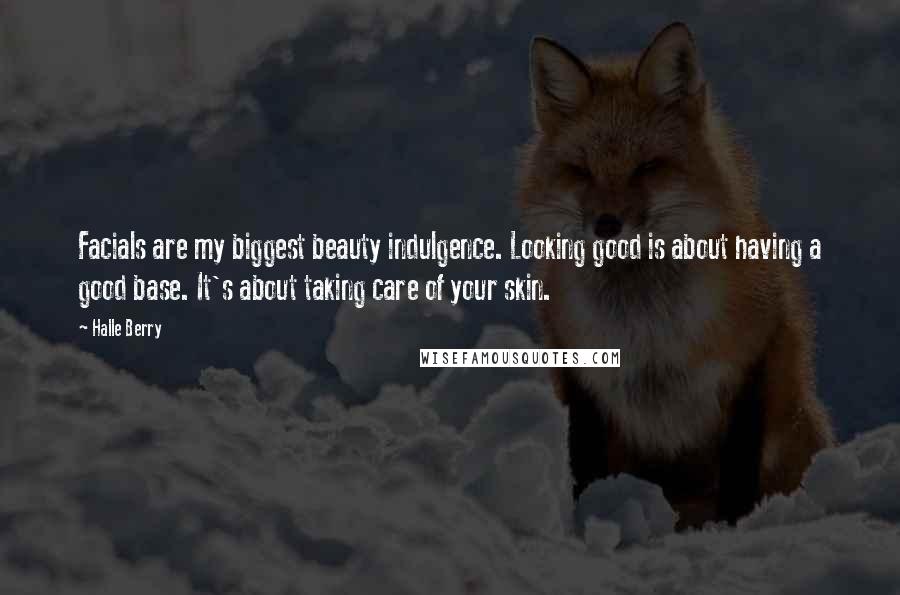 Halle Berry Quotes: Facials are my biggest beauty indulgence. Looking good is about having a good base. It's about taking care of your skin.