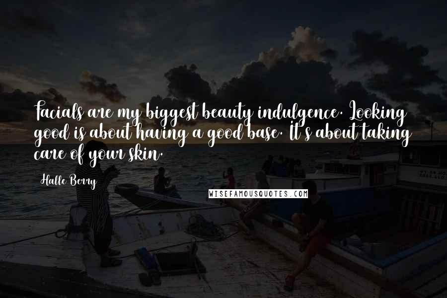 Halle Berry Quotes: Facials are my biggest beauty indulgence. Looking good is about having a good base. It's about taking care of your skin.