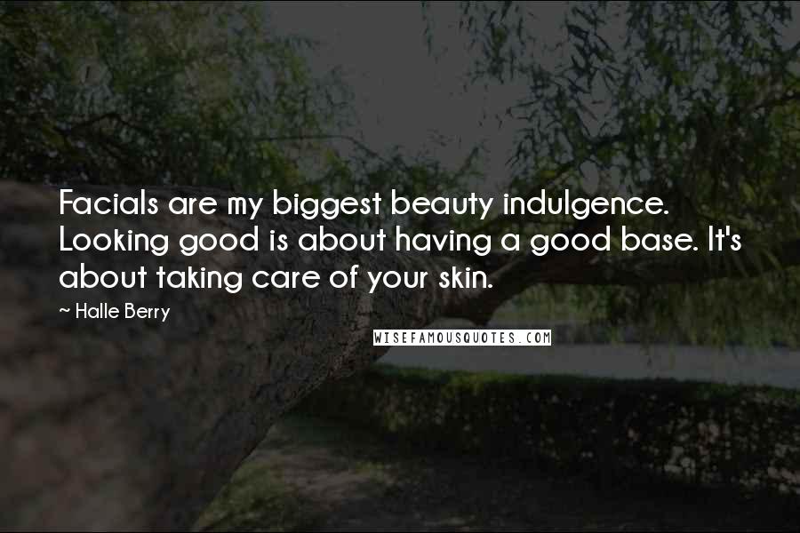 Halle Berry Quotes: Facials are my biggest beauty indulgence. Looking good is about having a good base. It's about taking care of your skin.