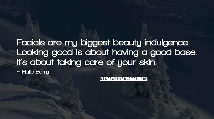 Halle Berry Quotes: Facials are my biggest beauty indulgence. Looking good is about having a good base. It's about taking care of your skin.