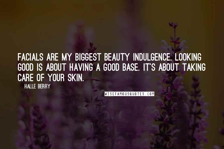 Halle Berry Quotes: Facials are my biggest beauty indulgence. Looking good is about having a good base. It's about taking care of your skin.