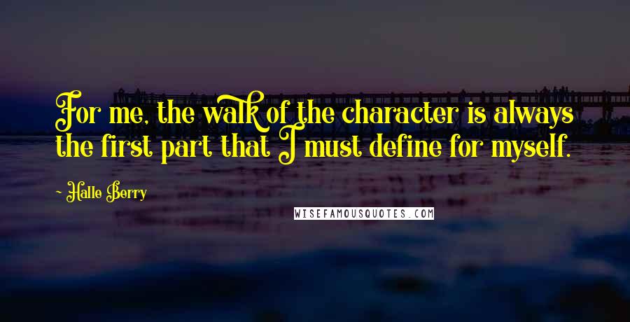 Halle Berry Quotes: For me, the walk of the character is always the first part that I must define for myself.