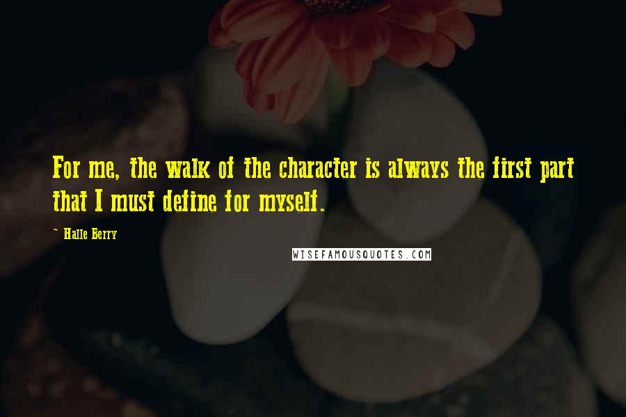 Halle Berry Quotes: For me, the walk of the character is always the first part that I must define for myself.