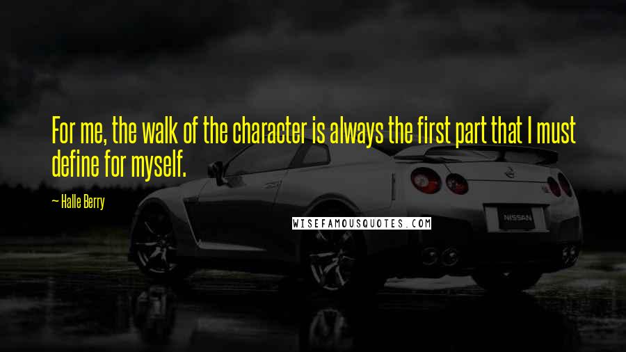 Halle Berry Quotes: For me, the walk of the character is always the first part that I must define for myself.