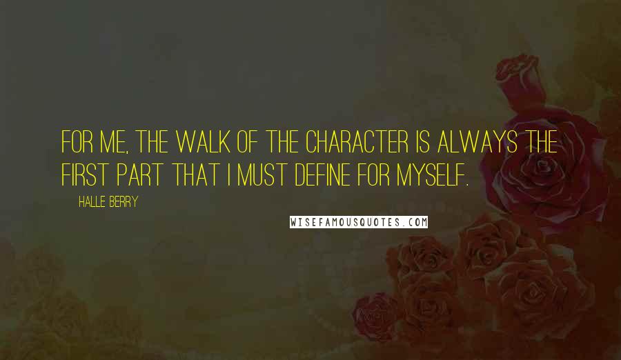 Halle Berry Quotes: For me, the walk of the character is always the first part that I must define for myself.