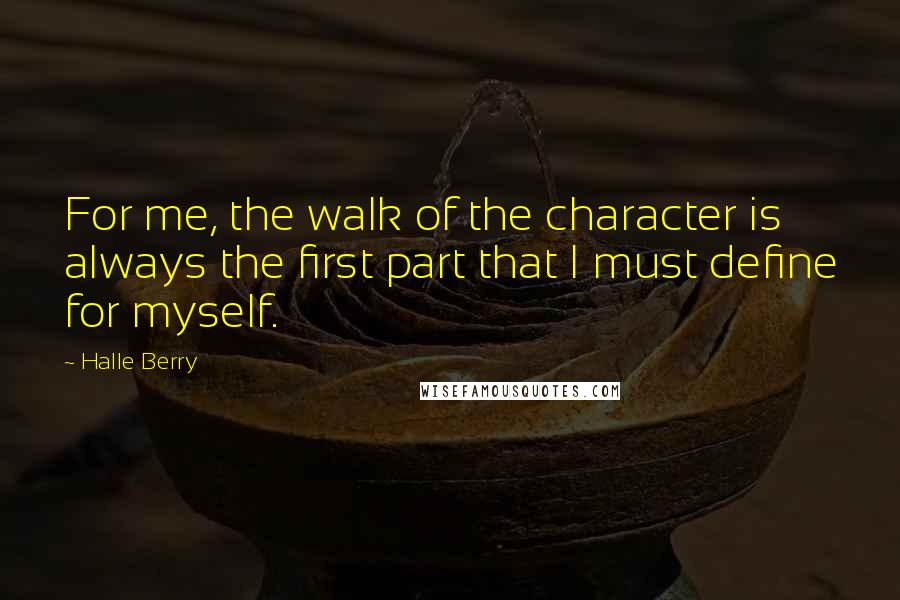 Halle Berry Quotes: For me, the walk of the character is always the first part that I must define for myself.