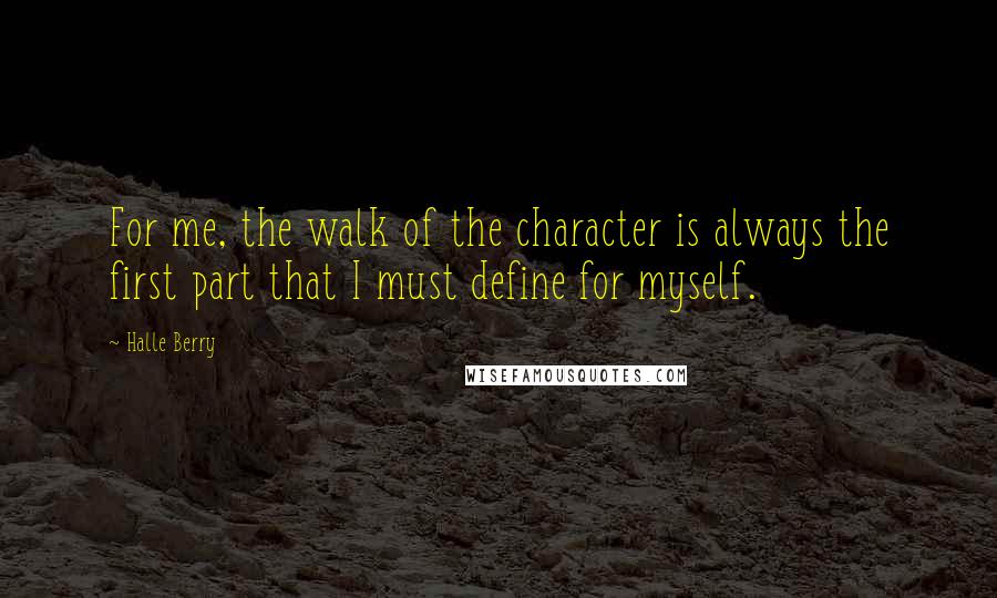 Halle Berry Quotes: For me, the walk of the character is always the first part that I must define for myself.