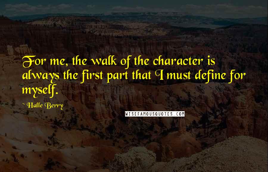 Halle Berry Quotes: For me, the walk of the character is always the first part that I must define for myself.