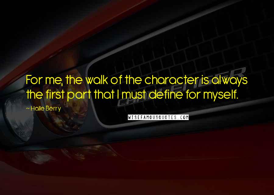 Halle Berry Quotes: For me, the walk of the character is always the first part that I must define for myself.