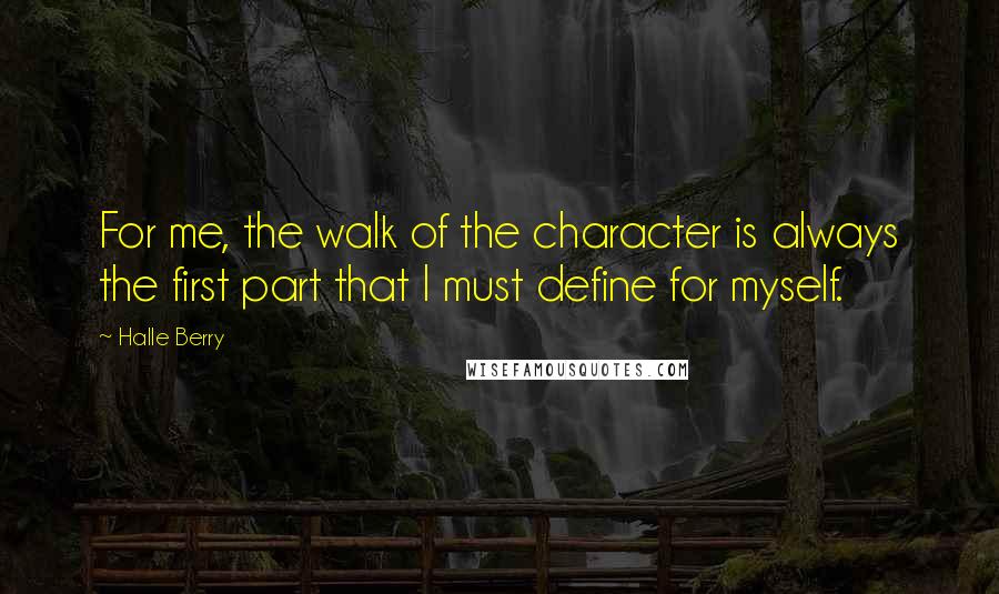 Halle Berry Quotes: For me, the walk of the character is always the first part that I must define for myself.