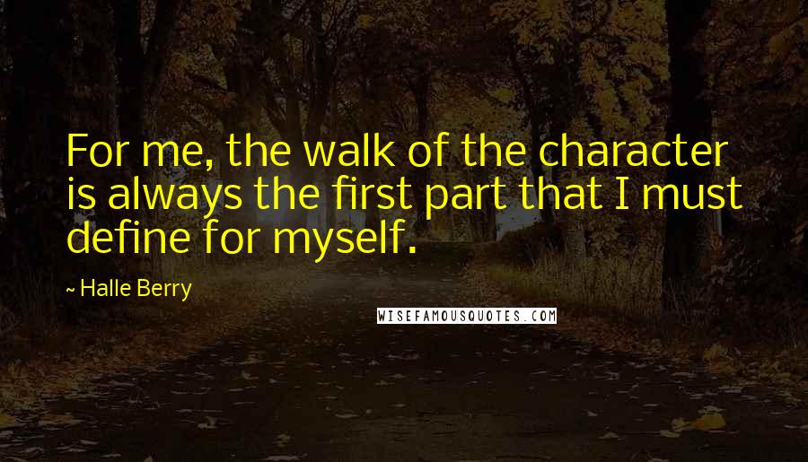 Halle Berry Quotes: For me, the walk of the character is always the first part that I must define for myself.