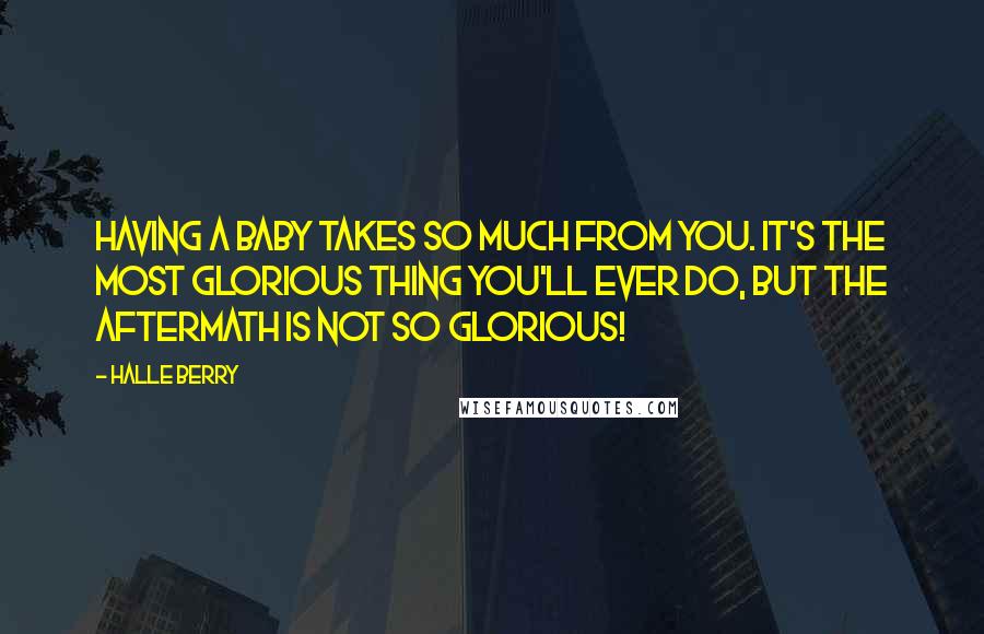 Halle Berry Quotes: Having a baby takes so much from you. It's the most glorious thing you'll ever do, but the aftermath is not so glorious!