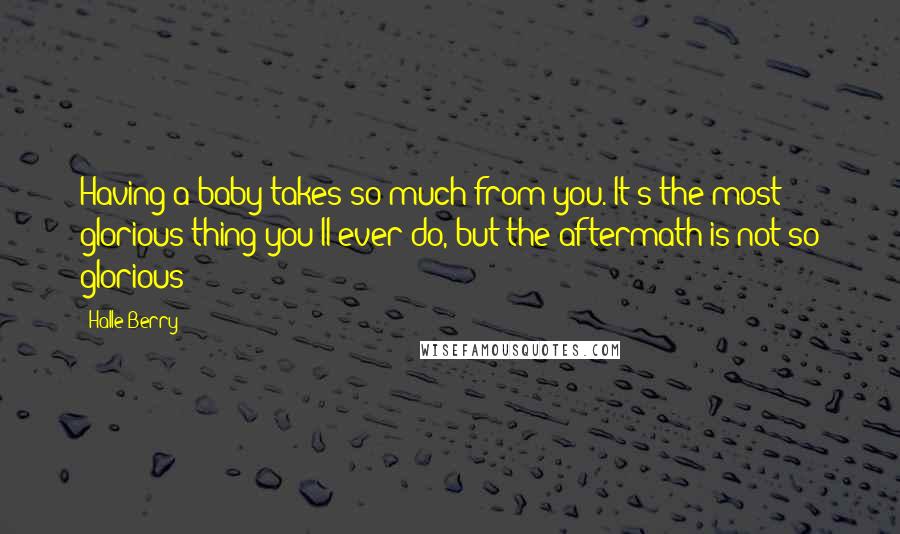 Halle Berry Quotes: Having a baby takes so much from you. It's the most glorious thing you'll ever do, but the aftermath is not so glorious!