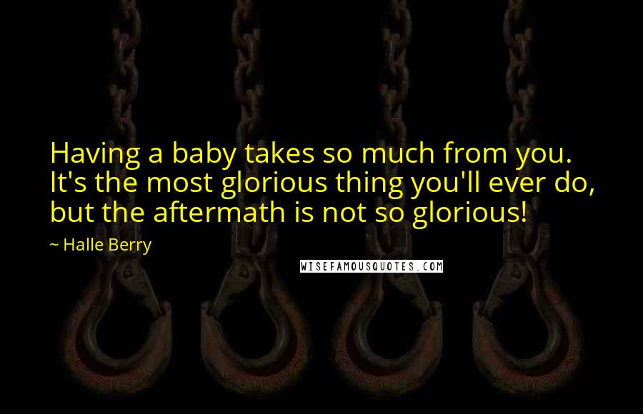 Halle Berry Quotes: Having a baby takes so much from you. It's the most glorious thing you'll ever do, but the aftermath is not so glorious!