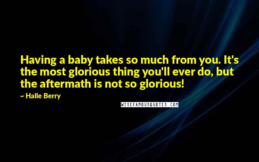 Halle Berry Quotes: Having a baby takes so much from you. It's the most glorious thing you'll ever do, but the aftermath is not so glorious!