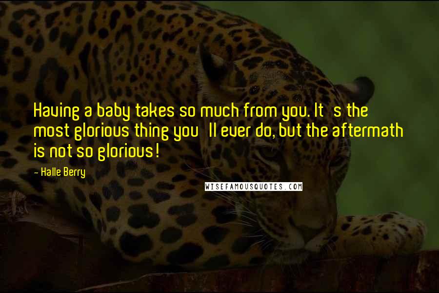 Halle Berry Quotes: Having a baby takes so much from you. It's the most glorious thing you'll ever do, but the aftermath is not so glorious!