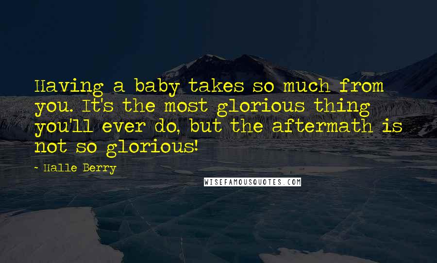 Halle Berry Quotes: Having a baby takes so much from you. It's the most glorious thing you'll ever do, but the aftermath is not so glorious!