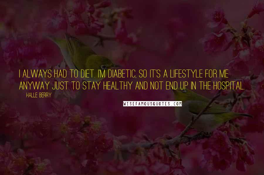 Halle Berry Quotes: I always had to diet. I'm diabetic, so it's a lifestyle for me anyway just to stay healthy and not end up in the hospital.