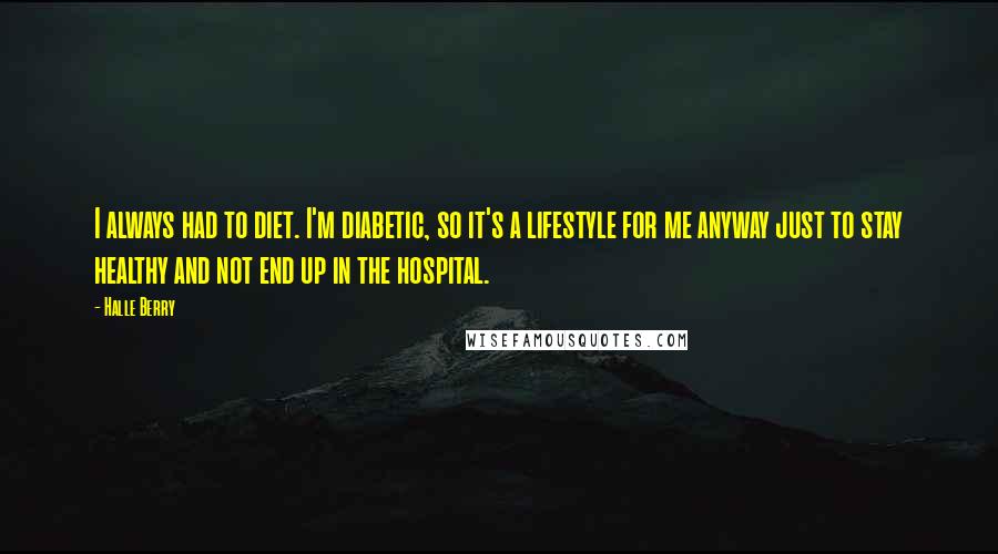 Halle Berry Quotes: I always had to diet. I'm diabetic, so it's a lifestyle for me anyway just to stay healthy and not end up in the hospital.