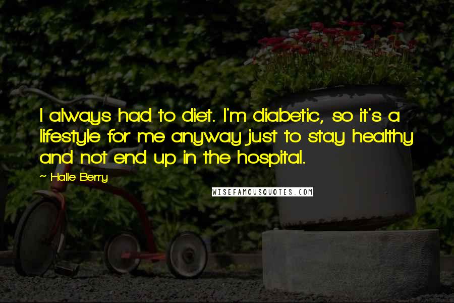 Halle Berry Quotes: I always had to diet. I'm diabetic, so it's a lifestyle for me anyway just to stay healthy and not end up in the hospital.