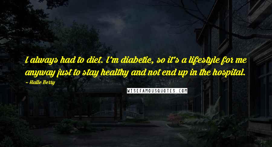 Halle Berry Quotes: I always had to diet. I'm diabetic, so it's a lifestyle for me anyway just to stay healthy and not end up in the hospital.