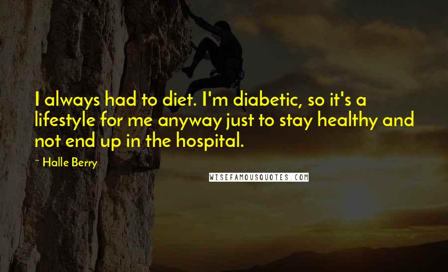 Halle Berry Quotes: I always had to diet. I'm diabetic, so it's a lifestyle for me anyway just to stay healthy and not end up in the hospital.