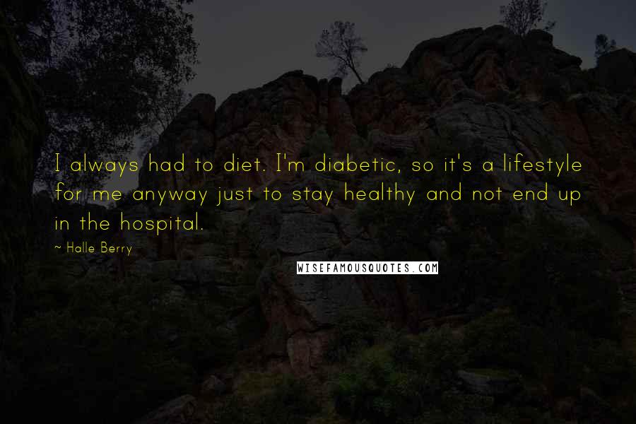 Halle Berry Quotes: I always had to diet. I'm diabetic, so it's a lifestyle for me anyway just to stay healthy and not end up in the hospital.