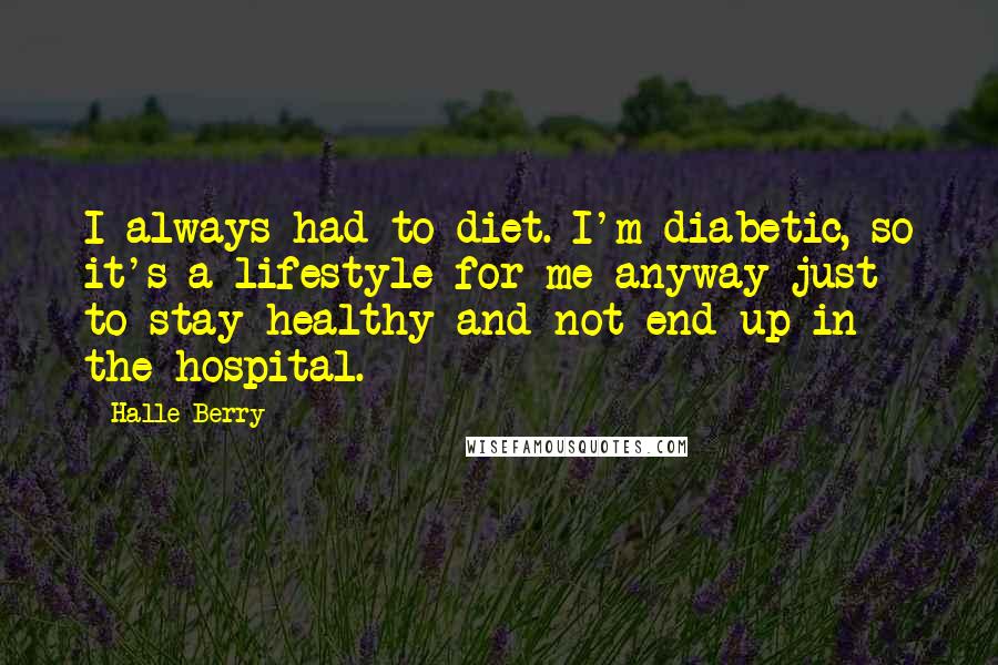 Halle Berry Quotes: I always had to diet. I'm diabetic, so it's a lifestyle for me anyway just to stay healthy and not end up in the hospital.